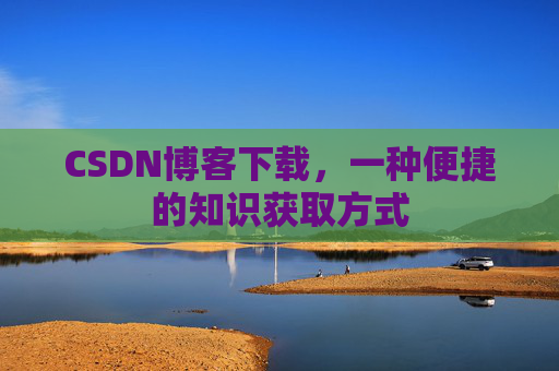CSDN博客下载，一种便捷的知识获取方式